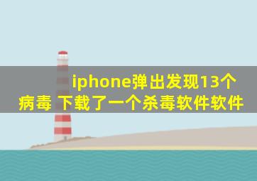 iphone弹出发现13个病毒 下载了一个杀毒软件软件